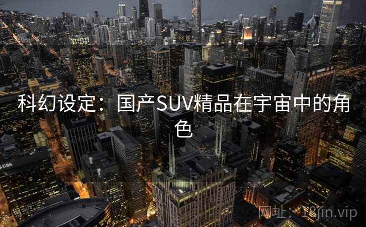 科幻设定：国产SUV精品在宇宙中的角色