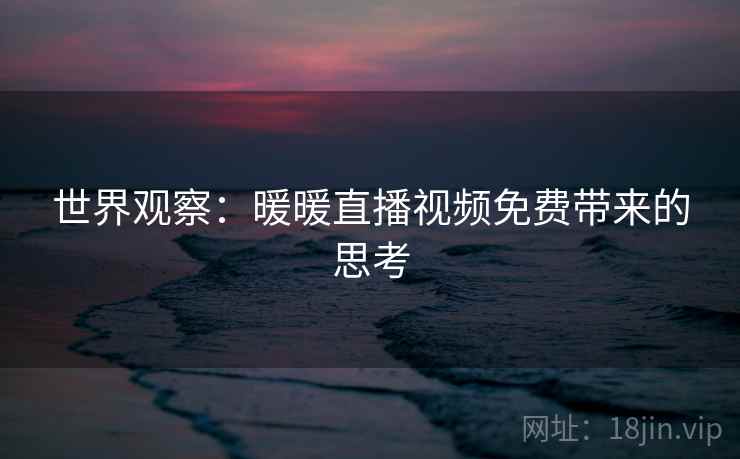 世界观察:暖暖直播视频免费带来的思考 第2张 世界观察:暖暖直播视频免费带来的思考 第2张