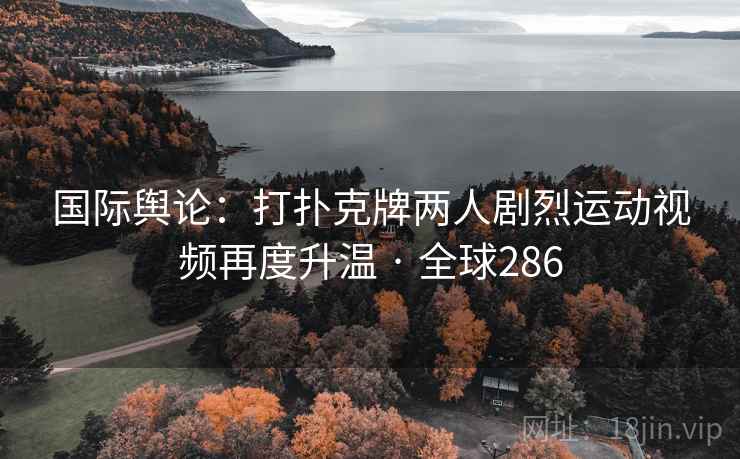 国际舆论:打扑克牌两人剧烈运动视频再度升温 · 全球286 第2张 国际舆论:打扑克牌两人剧烈运动视频再度升温 · 全球286 第2张