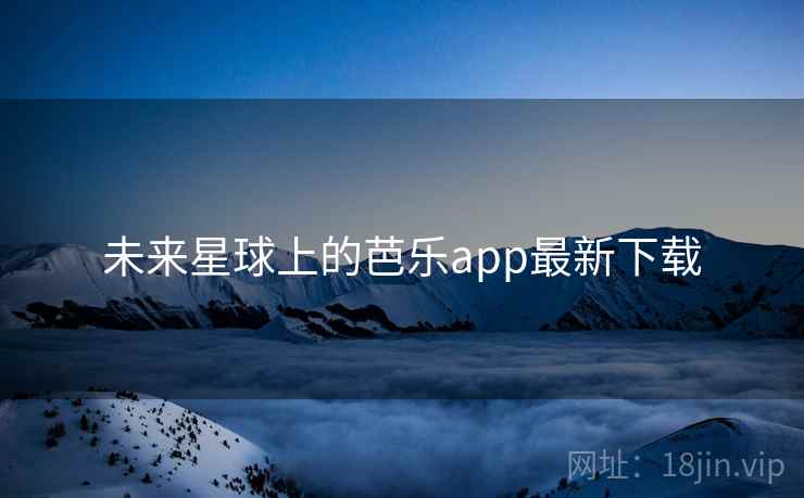 未来星球上的芭乐app最新下载  第2张