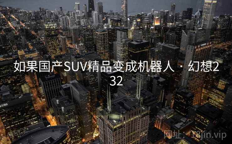 如果国产SUV精品变成机器人 · 幻想232 第2张 如果国产SUV精品变成机器人 · 幻想232 第2张