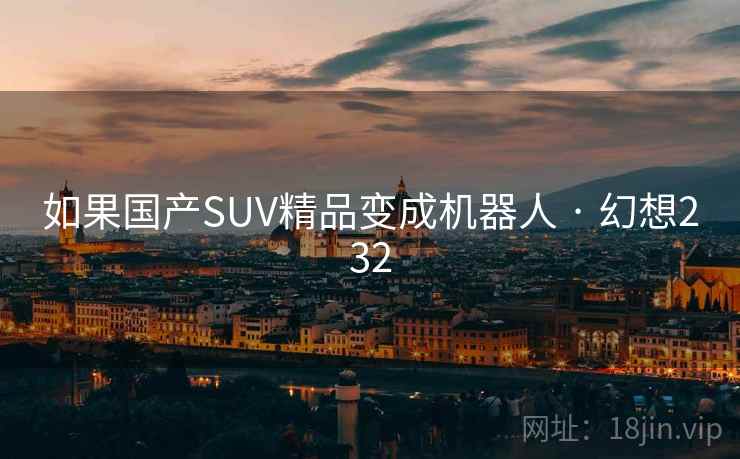 如果国产SUV精品变成机器人 · 幻想232 第1张 如果国产SUV精品变成机器人 · 幻想232 第1张