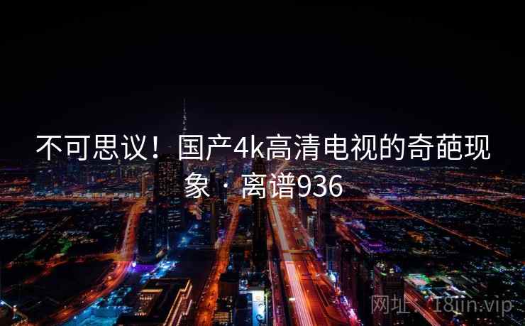 不可思议!国产4k高清电视的奇葩现象 · 离谱936 第1张 不可思议!国产4k高清电视的奇葩现象 · 离谱936 第1张