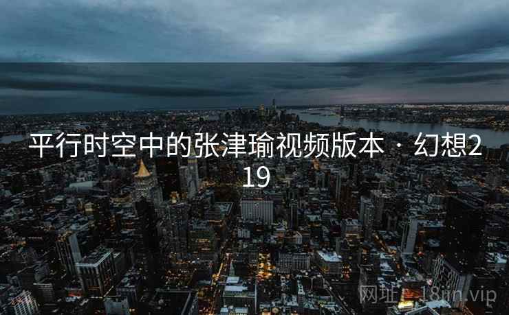 平行时空中的张津瑜视频版本 · 幻想219 第1张 平行时空中的张津瑜视频版本 · 幻想219 第1张