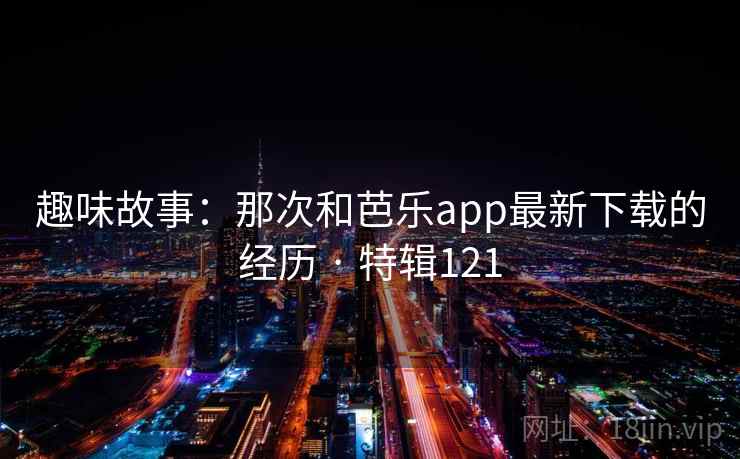 趣味故事：那次和芭乐app最新下载的经历 · 特辑121  第1张