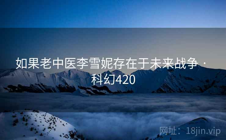 如果老中医李雪妮存在于未来战争 · 科幻420  第2张