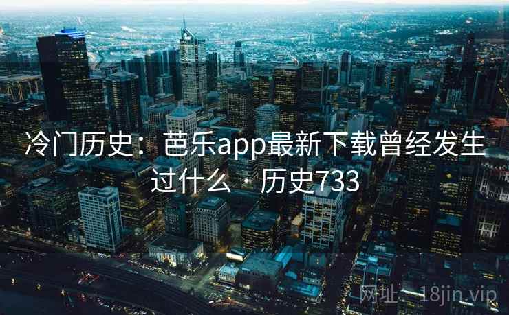 冷门历史：芭乐app最新下载曾经发生过什么 · 历史733  第2张