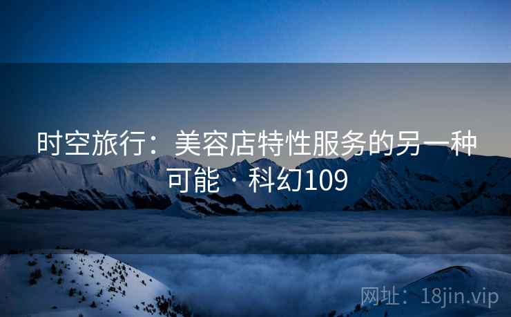 时空旅行:美容店特性服务的另一种可能 · 科幻109 第2张 时空旅行:美容店特性服务的另一种可能 · 科幻109 第2张