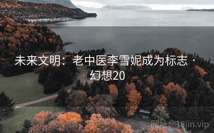 未来文明:老中医李雪妮成为标志 · 幻想20 第1张 未来文明:老中医李雪妮成为标志 · 幻想20 第1张