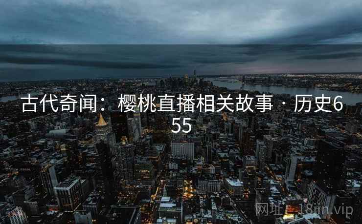 古代奇闻：樱桃直播相关故事 · 历史655  第2张