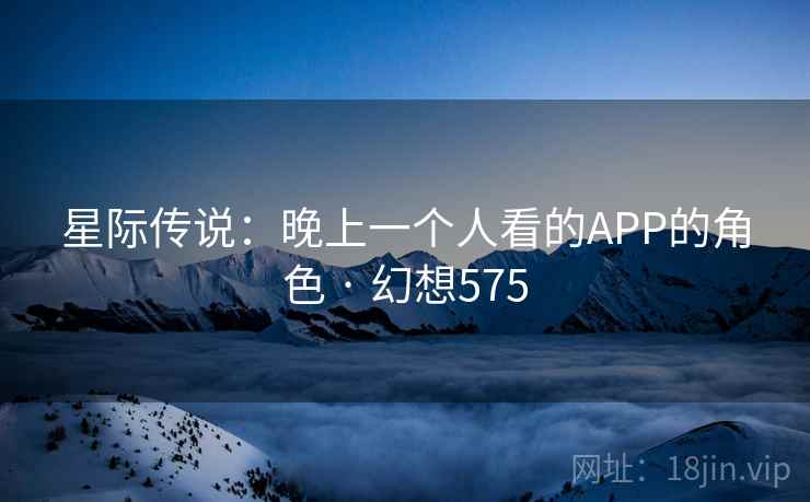 星际传说：晚上一个人看的APP的角色 · 幻想575  第2张