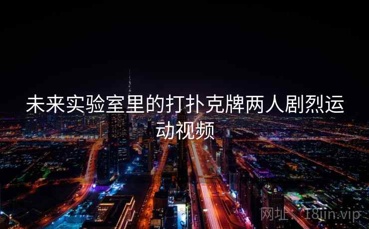 未来实验室里的打扑克牌两人剧烈运动视频