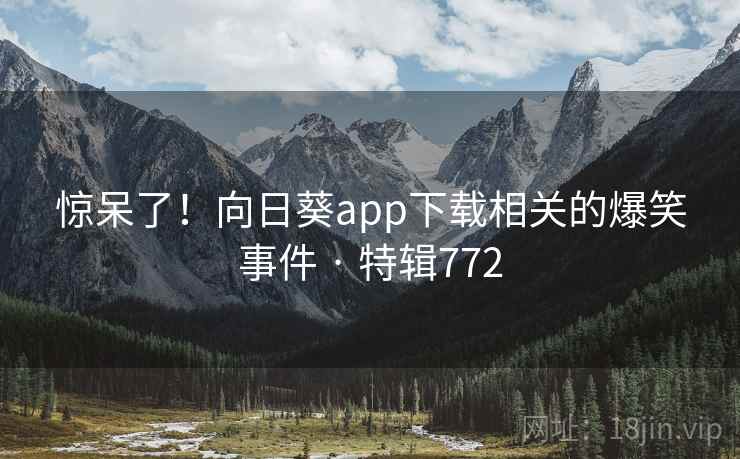 惊呆了!向日葵app下载相关的爆笑事件 · 特辑772 第2张 惊呆了!向日葵app下载相关的爆笑事件 · 特辑772 第2张