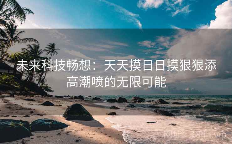 未来科技畅想：天天摸日日摸狠狠添高潮喷的无限可能  第2张