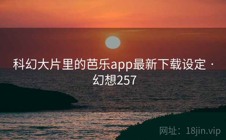 科幻大片里的芭乐app最新下载设定 · 幻想257 第1张 科幻大片里的芭乐app最新下载设定 · 幻想257 第1张