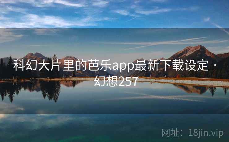 科幻大片里的芭乐app最新下载设定 · 幻想257 第2张 科幻大片里的芭乐app最新下载设定 · 幻想257 第2张