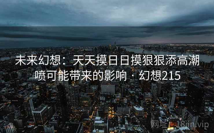 未来幻想:天天摸日日摸狠狠添高潮喷可能带来的影响 · 幻想215 第2张 未来幻想:天天摸日日摸狠狠添高潮喷可能带来的影响 · 幻想215 第2张