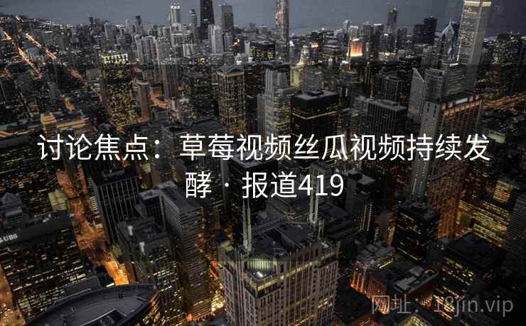 讨论焦点：草莓视频丝瓜视频持续发酵 · 报道419