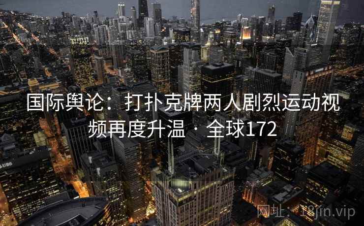 国际舆论：打扑克牌两人剧烈运动视频再度升温 · 全球172  第2张