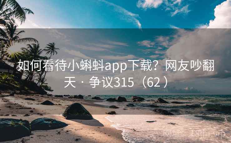 如何看待小蝌蚪app下载？网友吵翻天 · 争议315（62 ）