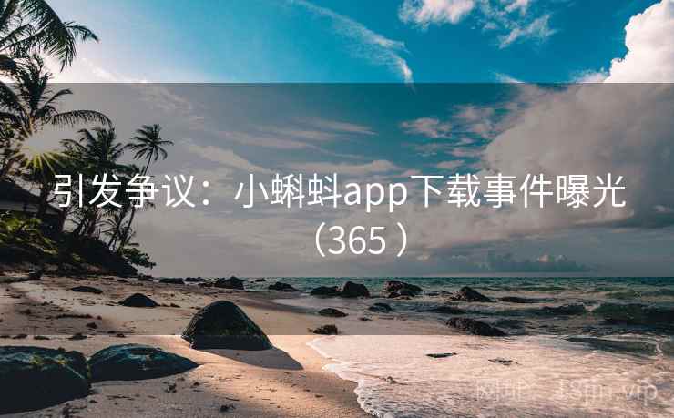 引发争议：小蝌蚪app下载事件曝光（365 ）  第2张