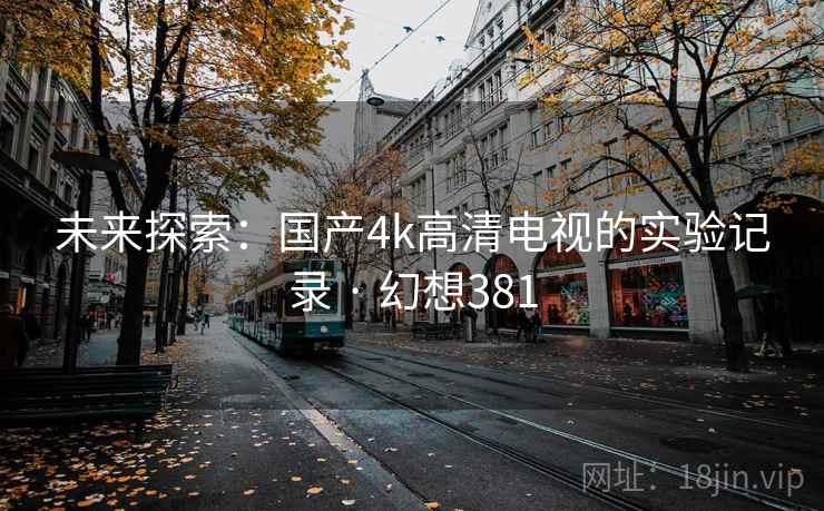 未来探索:国产4k高清电视的实验记录 · 幻想381 第2张 未来探索:国产4k高清电视的实验记录 · 幻想381 第2张