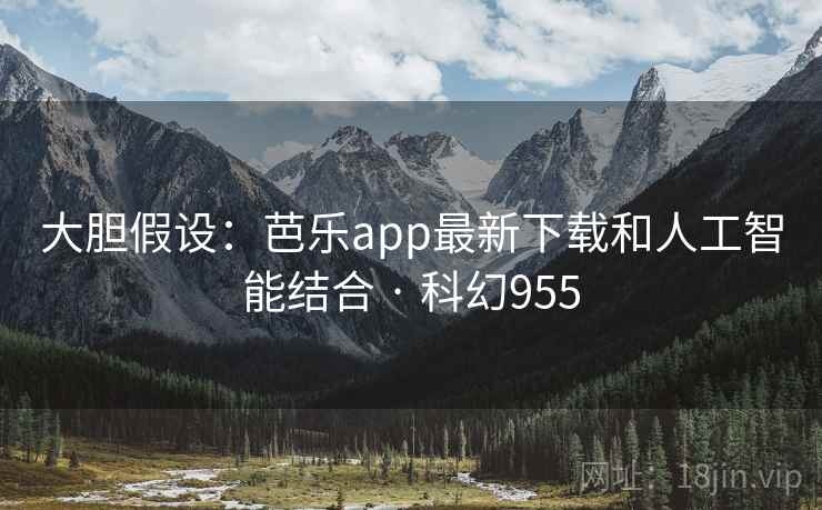 大胆假设：芭乐app最新下载和人工智能结合 · 科幻955