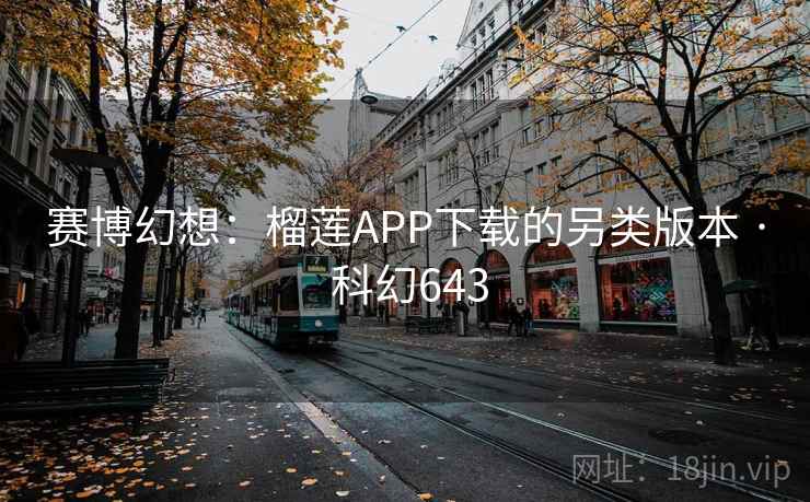 赛博幻想：榴莲APP下载的另类版本 · 科幻643