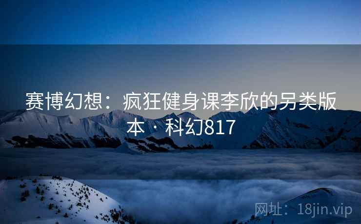 赛博幻想：疯狂健身课李欣的另类版本 · 科幻817